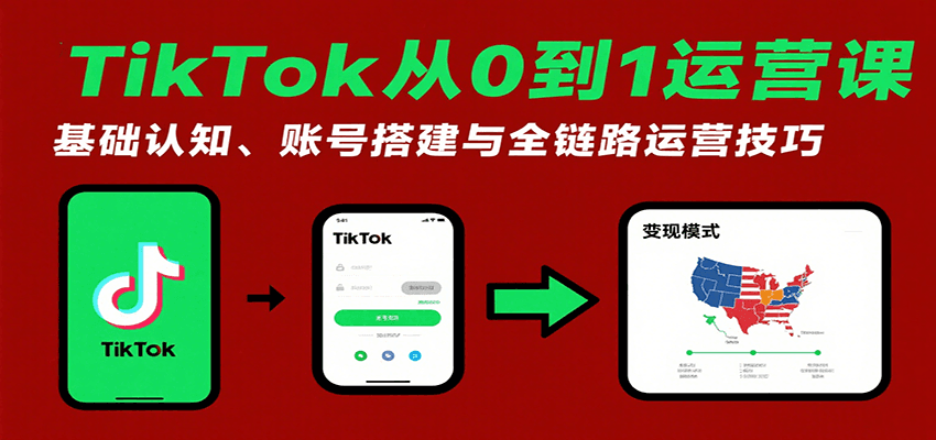 TikTok从0到1运营课:基础认知、账号搭建与全链路运营技巧-亮剑学堂