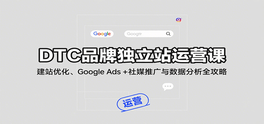 DTC品牌独立站运营课:建站优化、Google Ads + 社媒推广与数据分析全攻略-爱尚学堂