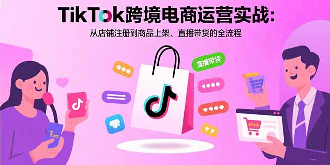 TikTok跨境电商运营实战:从店铺注册到商品上架、直播带货的全流程-亮剑学堂