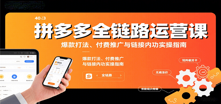 拼多多全链路运营课,爆款打法、付费推广与链接内功实操指南-亮剑学堂