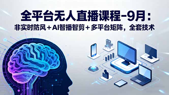 全平台无人直播课程:非实时防风+AI智播智剪+多平台矩阵,9月全套技术-亮剑学堂