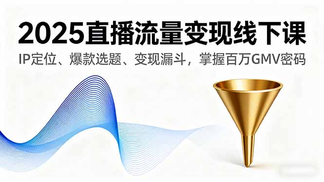 2025直播流量变现线下课,IP定位、爆款选题、变现漏斗,掌握百万GMV密码-亮剑学堂