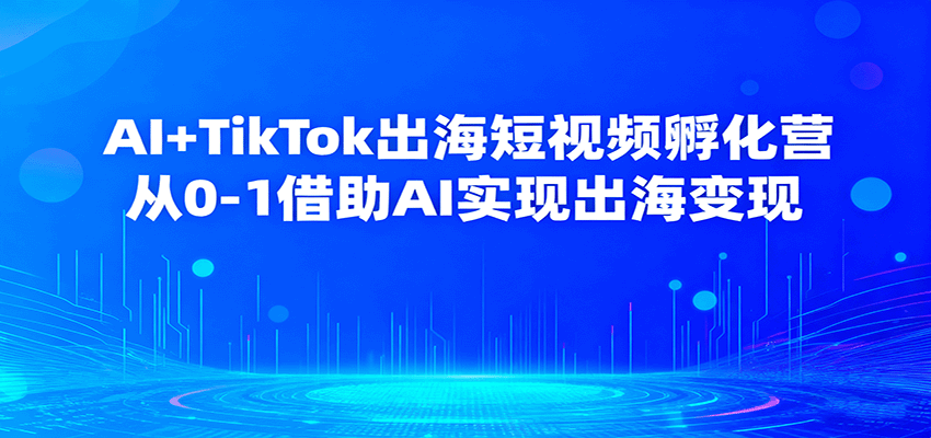 AI+TikTok出海短视频孵化营,从0-1借助AI实现出海变现-亮剑学堂