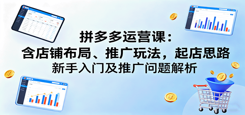 拼多多运营课:含店铺布局、推广玩法,起店思路,新手入门及推广问题解析-亮剑学堂