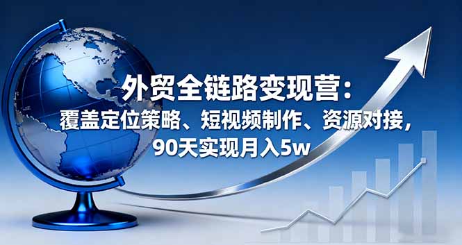 外贸全链路变现营:覆盖定位策略、短视频制作、资源对接,90天实现月入5w-亮剑学堂