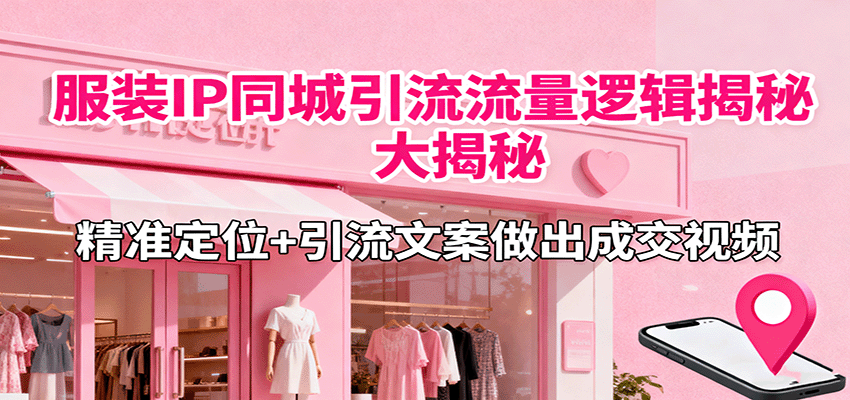 服装IP同城引流流量逻辑大揭秘,精准定位+引流文案做出成交视频-亮剑学堂
