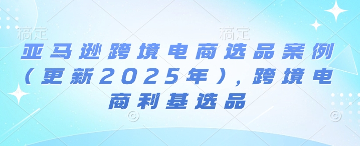 亚马逊跨境电商选品案例(更新2025年10月),跨境电商利基选品-亮剑学堂