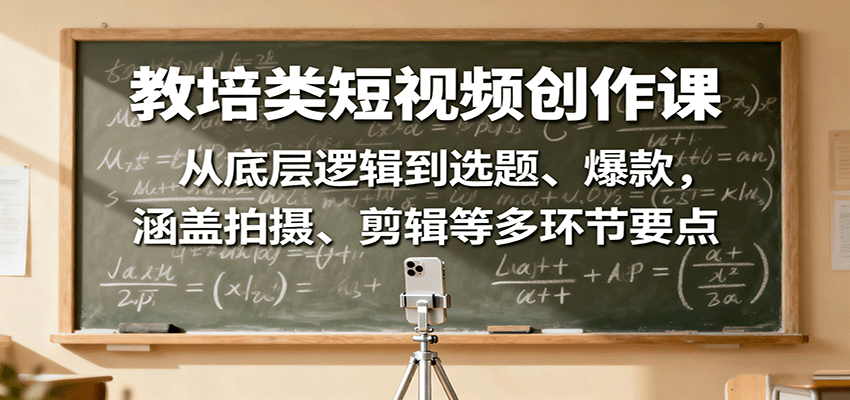 教培类短视频创作课:从底层逻辑到选题、爆款,涵盖拍摄、剪辑等多环节要点-亮剑学堂