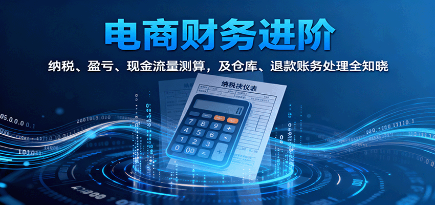 电商财务进阶:纳税、盈亏、现金流量测算,及仓库、退款账务处理全知晓-亮剑学堂