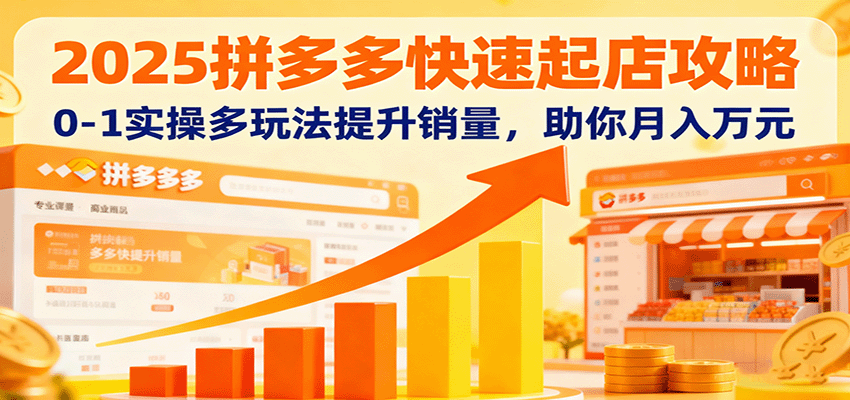 2025拼多多快速起店攻略,0-1实操多玩法提升销量,助你月入万元-亮剑学堂