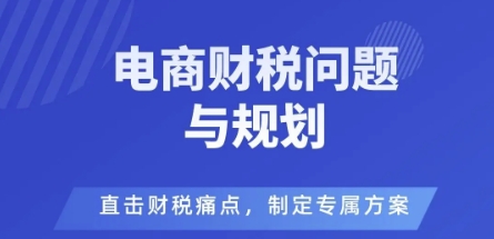 电商企业财税风险与规避,直击财税痛点,制定专属方案-亮剑学堂