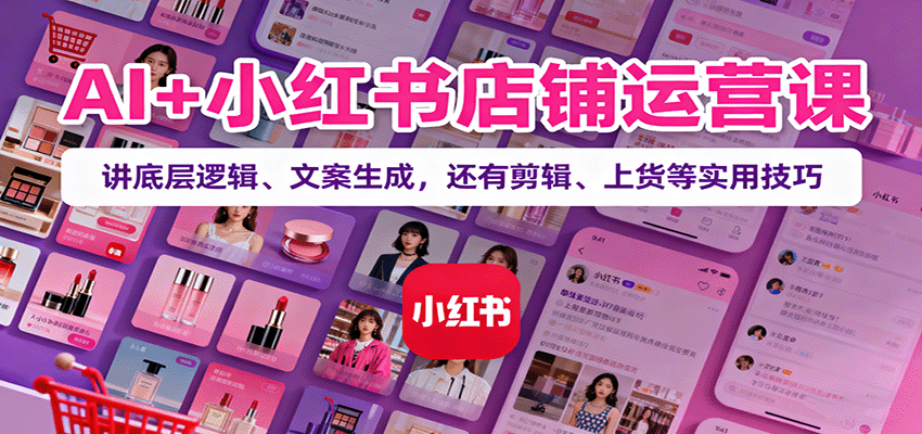 AI+小红书店铺运营课:讲底层逻辑、文案生成,还有剪辑、上货等实用技巧-亮剑学堂