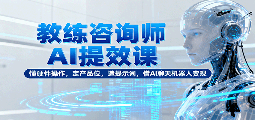 教练咨询师AI提效课:懂硬件操作,定产品位,造提示词,借AI聊天机器人变现-亮剑学堂