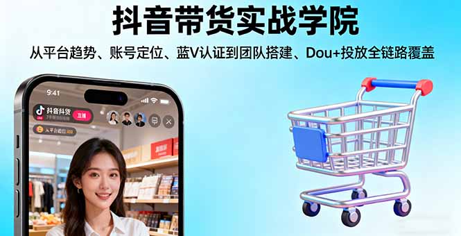 抖音带货实战学院:从平台趋势/账号定位/蓝V认证到团队搭建/Dou+投放全链路-亮剑学堂
