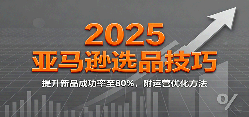 2025亚马逊选品技巧,提升新品成功率至80%,附运营优化方法-亮剑学堂