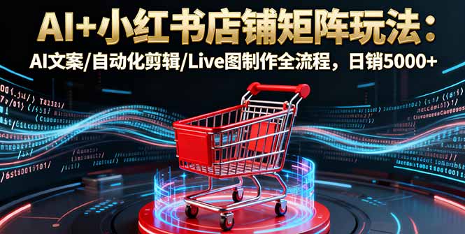 AI+小红书店铺矩阵玩法:AI文案/自动化剪辑/Live图制作全流程,日销5000+-亮剑学堂