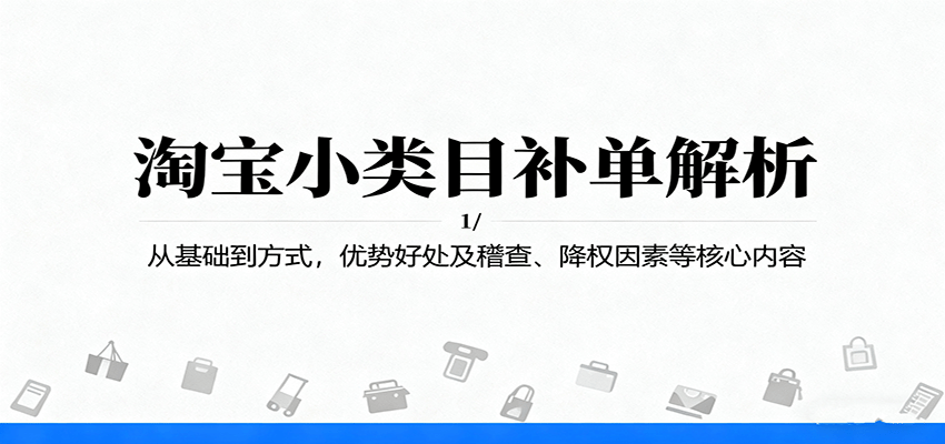 淘宝小类目补单解析:从基础到方式,优势好处及稽查、降权因素等核心内容-亮剑学堂