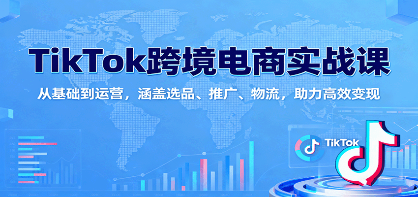 TikTok跨境电商实战课:从基础到运营,涵盖选品、推广、物流,助力高效变现-亮剑学堂