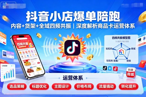 抖音小店爆单陪跑,内容+货架+全域四频共振,深度解析抖音商品卡运营体系(更新)-亮剑学堂