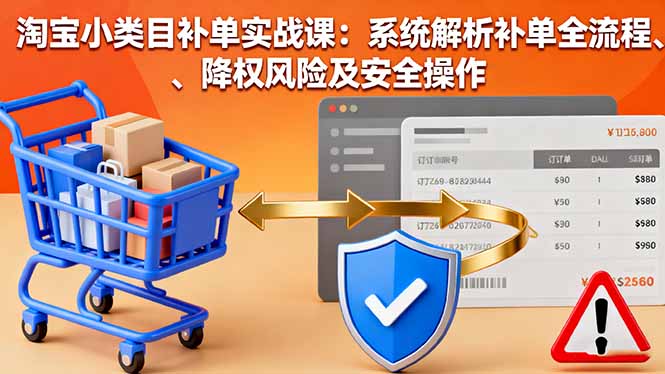 淘宝小类目补单实战课:系统解析补单全流程、降权风险及安全操作-亮剑学堂
