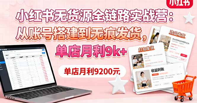小红书无货源全链路实战营:从账号搭建到无痕发货,单店月利9k+-亮剑学堂