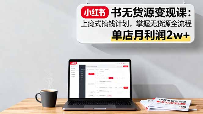 小红书无货源变现课:上瘾式搞钱计划,掌握无货源全流程,单店月利润2w+-亮剑学堂