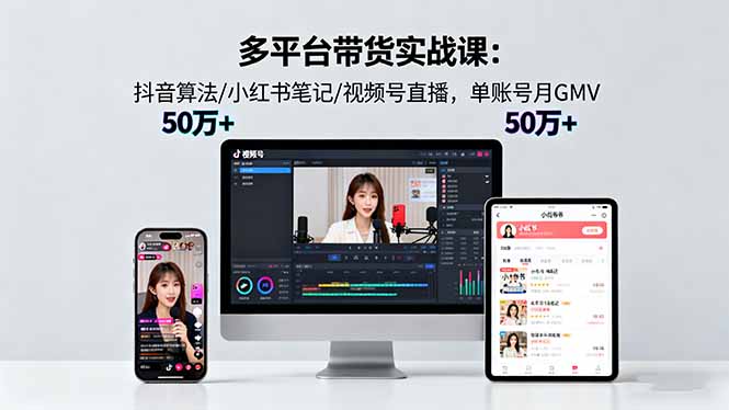 多平台带货实战课18.0:抖音算法/小红书笔记/视频号直播,单账号月GMV50w+-亮剑学堂