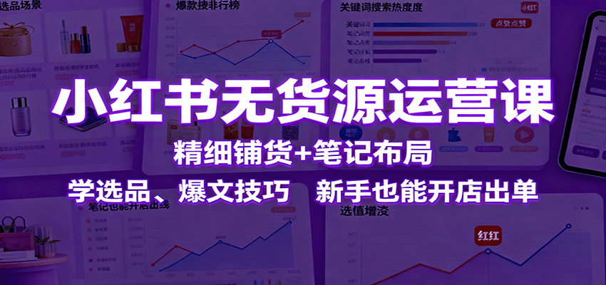 小红书无货源运营课:精细铺货+笔记布局,学选品、爆文技巧,新手也能开店出单-亮剑学堂
