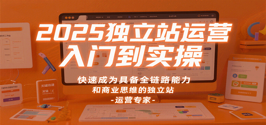 2025独立站运营入门到实操,快速成为具备全链路能力和商业思维的独立站运营专家-亮剑学堂