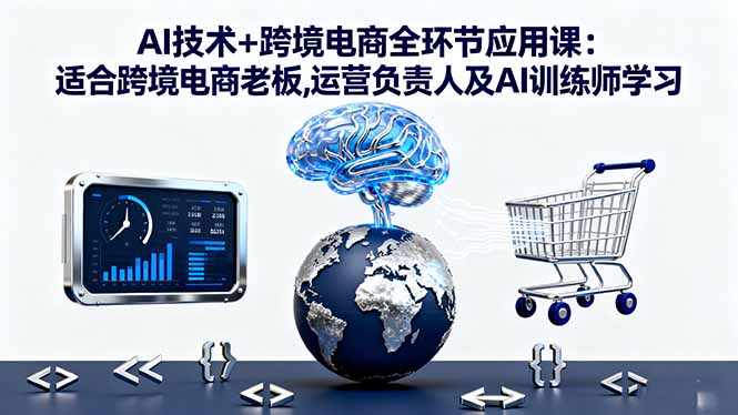 AI技术+跨境电商全环节应用课:适合跨境电商老板,运营负责人及AI训练师学习-亮剑学堂