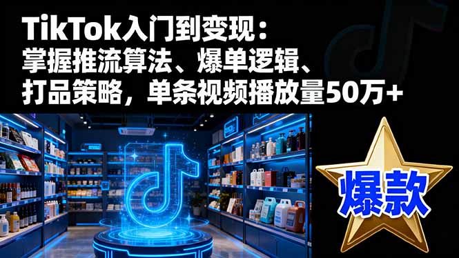 TikTok入门到变现:掌握推流算法、爆单逻辑、打品策略,单条视频播放量50w-亮剑学堂