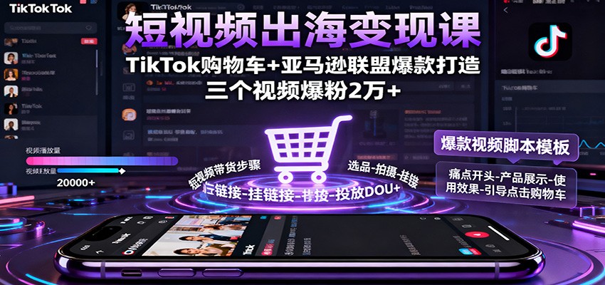 短视频出海变现课:TikTok购物车+亚马逊联盟爆款打造,三个视频爆粉2万+-亮剑学堂