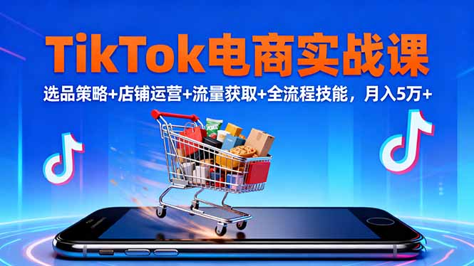 TikTok电商实战课10月,选品策略+店铺运营+流量获取+全流程技能,月入5万+-亮剑学堂