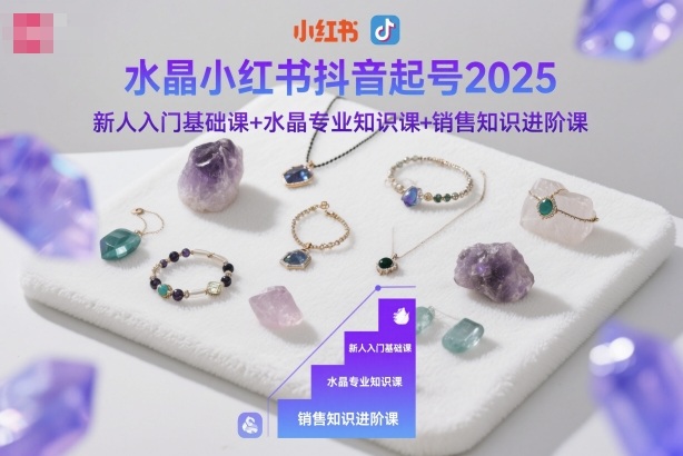 水晶小红书抖音起号2025,新人入门基础课+水晶专业知识课+销售知识进阶课-爱尚学堂