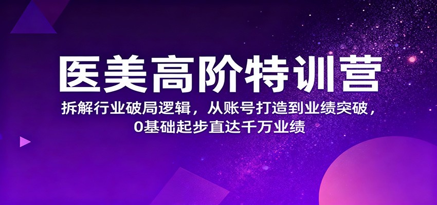 医美高阶特训营,拆解行业破局逻辑,从账号打造到业绩突破,0基础起步直达千万业绩-亮剑学堂