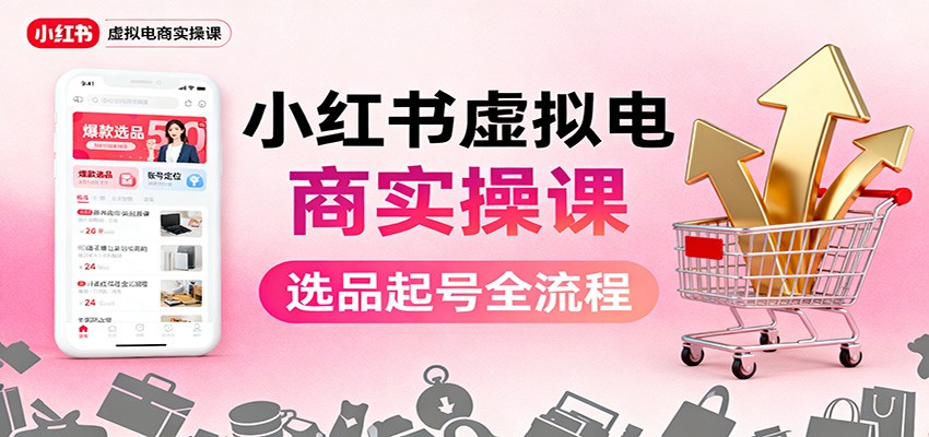 小红书虚拟电商实操课:选品起号+AI 内容创作+店铺运营+引流私域+自动化发笔记-亮剑学堂