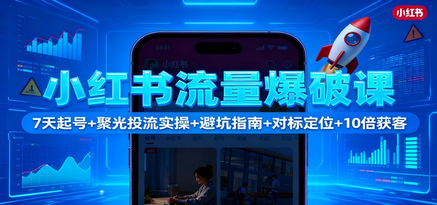 小红书流量爆破课:7天起号+聚光投流实操+避坑指南+对标定位+10倍获客-亮剑学堂