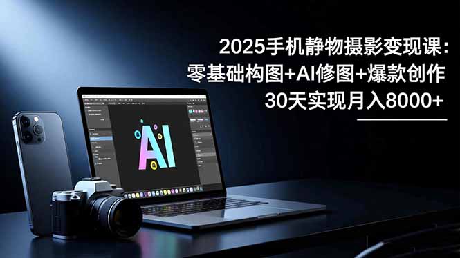 2025手机 静物摄影变现课:零基础构图+AI修图+爆款创作,30天实现月入8…-亮剑学堂