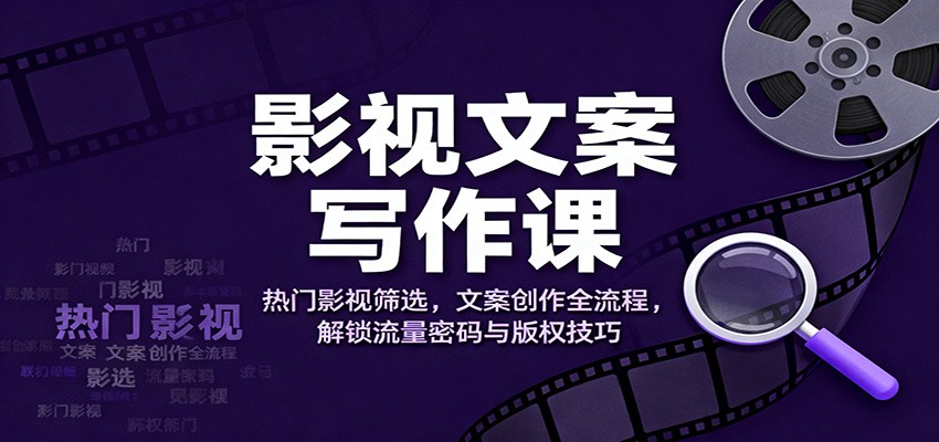 影视文案写作课:热门影视筛选,文案创作全流程,解锁流量密码与版权技巧-亮剑学堂