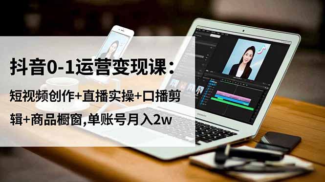 抖音0-1运营变现课:短视频创作+直播实操+口播剪辑+商品橱窗,单账号月入2w-亮剑学堂