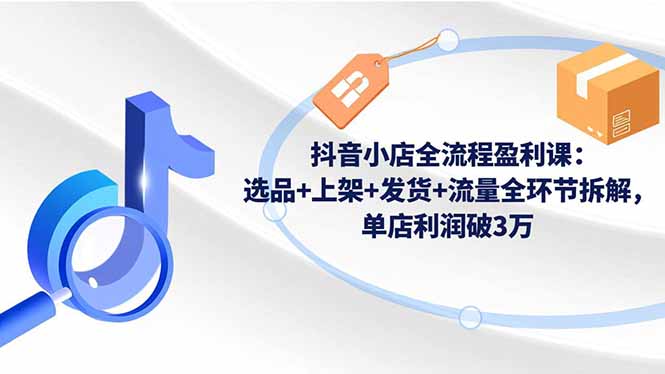 抖音小店全流程盈利课:选品+上架+发货+流量全环节拆解,单店利润破3万-亮剑学堂