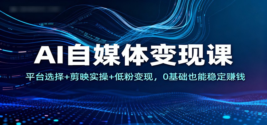 AI自媒体变现课:平台选择+剪映实操+低粉变现,0基础也能稳定赚钱-极光库