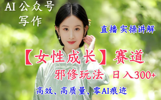 AI写作【女性成长】赛道内容邪修玩法,日入5张+,直播落地实操讲解-极光库