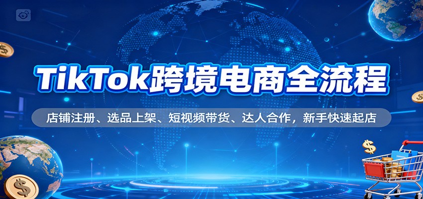 TikTok跨境电商全流程,店铺注册、选品上架、短视频带货、达人合作,新手快速起店-极光库