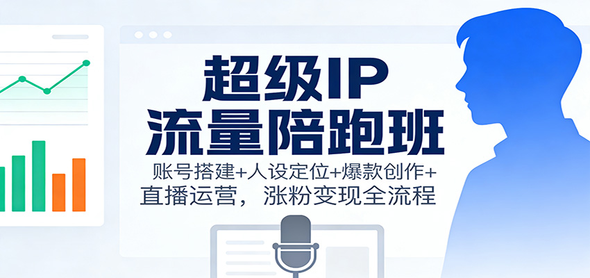 超级IP流量陪跑班:账号搭建+人设定位+爆款创作+直播运营,涨粉变现全流程-亮剑学堂