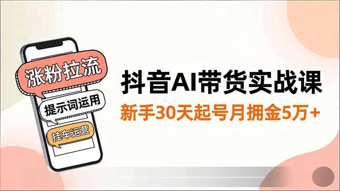 抖音AI带货实战课,涨粉拉流、提示词运用、挂车运营,新手30天起号月佣金5万+-极光库