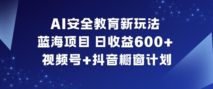 AI安全教育新玩法,蓝海项目,日收益6张+,视频号+抖音橱窗计划-亮剑学堂
