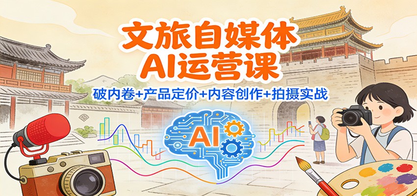 文旅自媒体AI运营课:破内卷+产品定价+内容创作+拍摄实战-亮剑学堂