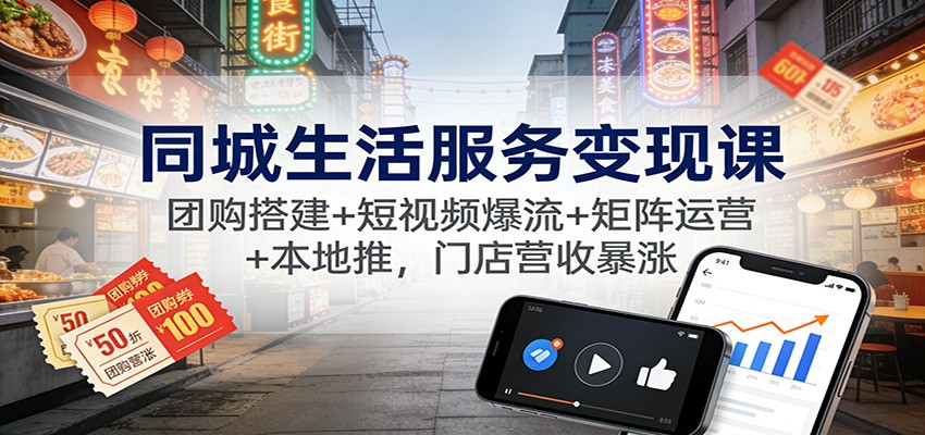 同城生活服务变现课:团购搭建+短视频爆流+矩阵运营+本地推,门店营收暴涨-亮剑学堂