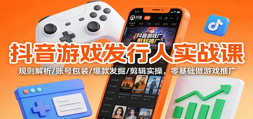 抖音游戏发行人实战课:规则解析/账号包装/爆款发掘 /剪辑实操,零基础做游戏推广-亮剑学堂